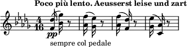 
\relative a'' { 
\key des \major
\time 4/16 
\tempo "Poco più lento. Aeusserst leise und zart"
\tempo 4 = 40
<f, des'>16\pp_"sempre col pedale" (<bes ges'>16) r8
<aes f'>16 (<ges ees'>16) r8
<aes f'>16 (<f des'>16) r8
<ges ees'>16 (<c, aes'>16) r8
}
