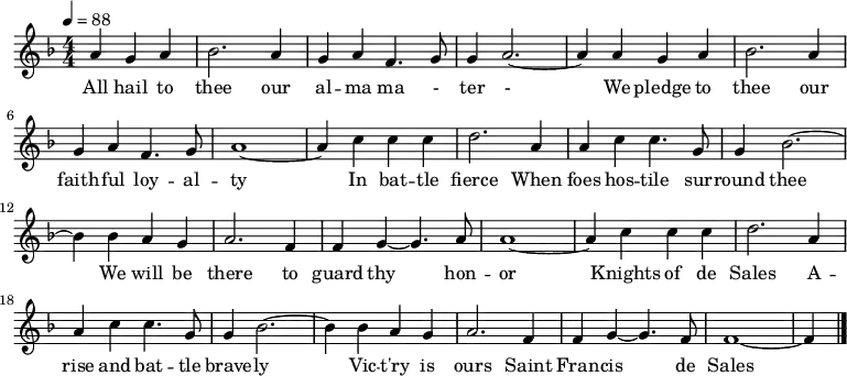 
  \relative a' {
    \clef "treble" \key f \major \numericTimeSignature\time 4/4 \partial
    2. \tempo 4=88 \stemUp a4 \stemUp g4 \stemUp a4 | % 1
    \stemDown bes2. \stemUp a4 | % 2
    \stemUp g4 \stemUp a4 \stemUp f4. \stemUp g8 | % 3
    \stemUp g4 \stemUp a2. ~ | % 4
    \stemUp a4 \stemUp a4 \stemUp g4 \stemUp a4 | % 5
    \stemDown bes2. \stemUp a4 \break | % 6
    \stemUp g4 \stemUp a4 \stemUp f4. \stemUp g8 | % 7
    a1 ~ | % 8
    \stemUp a4 \stemDown c4 \stemDown c4 \stemDown c4 | % 9
    \stemDown d2. \stemUp a4 | \barNumberCheck #10
    \stemUp a4 \stemDown c4 \stemDown c4. \stemUp g8 | % 11
    \stemUp g4 \stemDown bes2. ~ \break | % 12
    \stemDown bes4 \stemDown bes4 \stemUp a4 \stemUp g4 | % 13
    \stemUp a2. \stemUp f4 | % 14
    \stemUp f4 \stemUp g4 ~ \stemUp g4. \stemUp a8 | % 15
    a1 ~ | % 16
    \stemUp a4 \stemDown c4 \stemDown c4 \stemDown c4 | % 17
    \stemDown d2. \stemUp a4 \break | % 18
    \stemUp a4 \stemDown c4 \stemDown c4. \stemUp g8 | % 19
    \stemUp g4 \stemDown bes2. ~ | \barNumberCheck #20
    \stemDown bes4 \stemDown bes4 \stemUp a4 \stemUp g4 | % 21
    \stemUp a2. \stemUp f4 | % 22
    \stemUp f4 \stemUp g4 ~ \stemUp g4. \stemUp f8 | % 23
    f1 ~ | % 24
    \stemUp f4 \bar "|."
  }
  \addlyrics {\set ignoreMelismata = ##t All
    hail to thee our al -- ma ma - ter -\skip1 We pledge to
    thee our faith -- ful loy -- al -- ty\skip1 In bat -- tle fierce
    When foes hos -- tile sur -- round thee\skip1 We will be there to
    guard thy\skip1 hon -- or\skip1 Knights of de Sales A -- rise and
    bat -- tle brave -- ly\skip1 Vic -- "t'ry" is ours Saint Fran --
    cis\skip1 de Sales\skip1
  }
