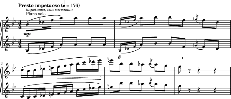 
{   \new PianoStaff << \new Staff \relative bes' {
    \clef "treble" \time 3/4 \key bes \major | % 1
    \tempo "Presto impetuoso" 4=176 \stemDown bes8 ( [ ^\markup{ \small
        {Piano solo} } ^\markup{ \small\italic {impetuoso, con sarcasmo}
        } _\mp \stemDown des16 \stemDown f16 ] \stemDown a8 ) [
    \stemDown a8 ] \stemDown a8 [ \stemDown a8 ] | % 2
    \grace { \stemUp bes,16 ( [ \stemUp des16 \stemUp f16 ] } \stemDown
    a8 ) [ \stemDown bes8 ] \stemDown bes8 [ \stemDown f8 ]
    \acciaccatura { \stemUp ges16 ( } \stemDown f8 ) [ \stemDown des8 ]
    \break | % 3
    \stemDown c16 ( [ \stemDown bes16 \stemDown c16 \stemDown des16 ]
    \stemDown e16 [ \stemDown f16 _\< \stemDown g16 \stemDown a16 ]
    \stemDown bes16 [ \stemDown c16 \stemDown des16 \stemDown es16 ) ]
    -\! | % 4
    \stemDown e8 [ \ottava #1 \stemDown bes'8 ] \stemDown bes8 [
    \stemDown as8 ] \acciaccatura { \stemUp bes16 ( } \stemDown as8 ) [
    \stemDown g8 ] | % 5
    \stemDown f8 \ottava #0 r8 r4 r4 }
    \new Staff \relative bes {
    \clef "treble" \time 3/4 \key bes \major | % 1
    \stemUp bes8 ( [ \stemUp des16 \stemUp f16 ] \stemUp a8 ) [ \stemUp
    a8 ] \stemUp a8 [ \stemUp a8 ] | % 2
    \grace { \stemUp bes,16 ( [ \stemUp des16 \stemUp f16 ] } \stemUp a8
    ) [ \stemUp bes8 ] \stemUp bes8 [ \stemUp f8 ] \acciaccatura {
        \stemUp ges16 ( } \stemUp f8 ) [ \stemUp des8 ] \break | % 3
    \stemUp c16 ( [ \stemUp bes16 \stemUp c16 \stemUp des16 ] \stemUp e16
    [ \stemUp f16 \stemUp g16 \stemUp a16 ] \stemDown bes16 [ \stemDown
    c16 \stemDown des16 \stemDown es16 ) ] | % 4
    \stemDown e8 [ \stemDown bes'8 ] \stemDown bes8 [ \stemDown as8 ]
    \acciaccatura { \stemUp bes16 ( } \stemDown as8 ) [ \stemDown g8 ] | % 5
    \stemDown f8 r8 r4 r4 } >> }
    