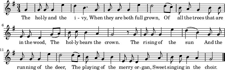
\new Staff <<
  \time 3/4
  \key g \major
  \partial 4
  \relative c''
{ \set Staff.midiInstrument = #"flute"
  \autoBeamOff
  g4 |
  g8 g8 g4 e'4 |
  d4 b4. g8 |
  g8 g8 g4 e'4 |
  d2 d8 ([c8]) |
  b8 a8 g4 b8 b8 |
  e,8 e8 d4 g8 ([a8]) |
  b8 c8 b4 a4 |
  g2 r8 g8 |
  g8 g8 g4 e'4 |
  d4 ([b4]) g8 g8 |
  g8 g8 g4 e'4 |
  d2 d8 ([c8]) |
  b8 a8 g4 b4 |
  e,8 e8 d4 g8 a8 |
  b8 c8 b4 a4 |
  g2
  \bar "|."
}
\addlyrics {
  The
  hol -- ly and the i -- vy,
  When they are both full grown,
  Of all the trees that are in the wood,
  The hol -- ly bears the crown.
  The ri -- sing of the sun
  And the run -- ning of the deer,
  The play -- ing of the mer -- ry or -- gan,
  Sweet sing -- ing in the choir.
}
>>
\layout { indent = #0 }
\midi { \tempo 4 = 106 }
