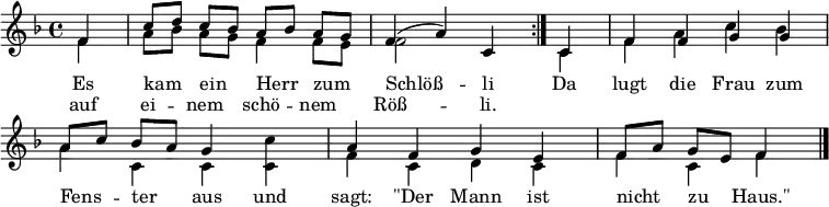 
\header { tagline = ##f }
\layout { indent = 0
  \context { \Score \remove "Bar_number_engraver" }
  \context { \Voice \remove "Dynamic_engraver" }
}

global = { \key f \major \time 4/4 \partial 4 }

top = \relative c' { \global \autoBeamOff \set Staff.midiInstrument = "vibraphone"
  \repeat volta 2 { f4 | c'8 [d] c [bes] a [bes] a [g] | f4 (a) c, }
  c | f f g g |  \stemUp a8 [c] bes [a] g4 \stemNeutral c4 a f g e | f8 [a] g [e] f4 \bar "|." }
bot = \relative c' { \global \autoBeamOff \set Staff.midiInstrument = "vibraphone"
  \repeat volta 2 { f4 | a8 [bes] a [g] f4 f8 [e] | f2 s4 }
  c4 | f a\pp c bes | a\mf c, c c | f c d c | f c f \bar "|." }
verse = \new Lyrics \lyricmode {
    << { Es kam ein Herr zum Schlöß -- li }
       \new Lyrics \lyricmode { auf ei -- nem schö -- nem Röß -- li. }
    >>
    \lyricmode { Da lugt die Frau zum Fens -- ter aus
      und sagt: "\"Der" Mann ist nicht zu "Haus.\"" }
}
\score {
    \new Staff
    <<
      \new Voice { \voiceOne \top }
      \addlyrics \verse
      \new Voice { \voiceTwo \bot }
    >>
  \layout { }
}
\score { \unfoldRepeats << \top \bot >> \midi { \tempo 4=120 }
}

