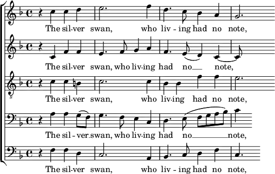 
{ \new ChoirStaff <<

  \new Staff << 
    \new Voice \relative c'' {
      \set Score.tempoHideNote = ##t \tempo 4 = 60 \clef treble \key f \major \time 4/4
      r4 c4 c4 d4 | e2. f4 | d4. c8 bes4 a4 | g2.
    }
     \addlyrics { The sil -- ver swan, who liv -- ing had no note, – }
  >>

  \new Staff << 
    \new Voice \relative c' {
      \clef treble \key f \major \time 4/4
      r4 c4 f4 f4 | e4. f8 g4 a4 | f4. e8 ( d4 ) c~ | c8
    }
     \addlyrics { The sil -- ver swan, who liv -- ing had no __ note, – }
  >>

  \new Staff << 
    \new Voice \relative c' {
      \clef "treble_8" \key f \major \time 4/4
      r4 c4 c4 b | c2. c4 | bes4 bes4 f'4 f4 | e2. 
    }
     \addlyrics { The sil -- ver swan, who liv -- ing had no note, – }
  >>

  \new Staff <<
    \new Voice \relative c {
      \clef bass \key f \major \time 4/4
      r4 a'4 a4 g8 ( f8 ) | g4. f8 e4 c4 | d4. e8 ( f8 g8 a8 bes8 ) | c4
    }
     \addlyrics { The sil -- ver __ swan, who liv -- ing had no __ note, – }
  >>

  \new Staff <<
    \new Voice \relative c {
     \clef bass \key f \major \time 4/4
     r4 f4 f4 d4 | c2. a4 | bes4. c8 d4 f4 | c4.
    }
     \addlyrics { The sil -- ver swan, who liv -- ing had no note, – }
  >>

>> }
